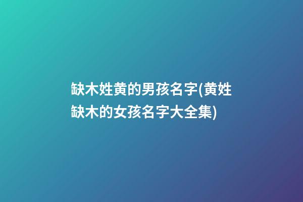 缺木姓黄的男孩名字(黄姓缺木的女孩名字大全集)