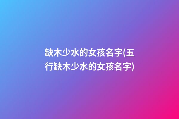 缺木少水的女孩名字(五行缺木少水的女孩名字)