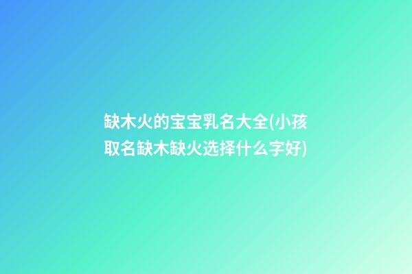 缺木火的宝宝乳名大全(小孩取名缺木缺火选择什么字好)