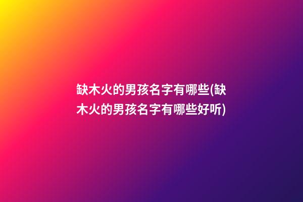 缺木火的男孩名字有哪些(缺木火的男孩名字有哪些好听)