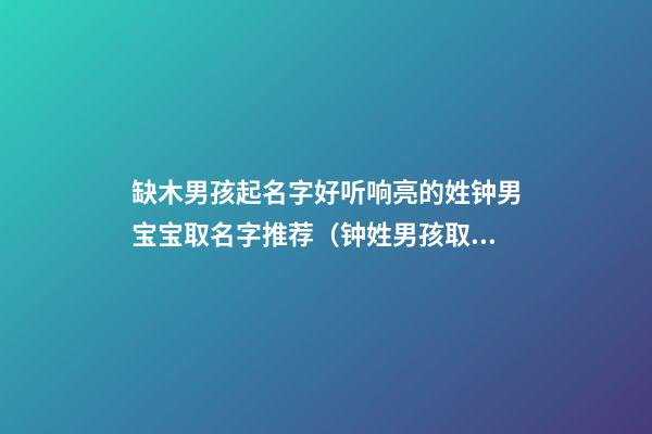 缺木男孩起名字好听响亮的姓钟男宝宝取名字推荐（钟姓男孩取名字大全缺木）