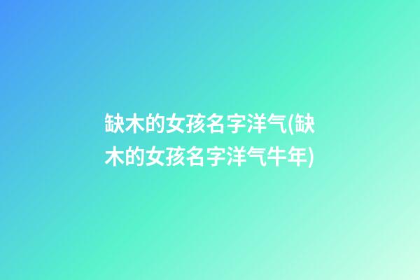 缺木的女孩名字洋气(缺木的女孩名字洋气牛年)