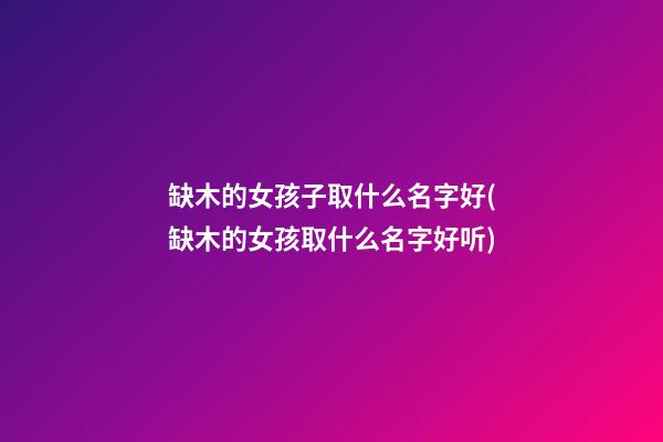 缺木的女孩子取什么名字好(缺木的女孩取什么名字好听)