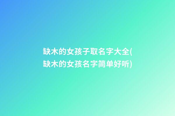 缺木的女孩子取名字大全(缺木的女孩名字简单好听)