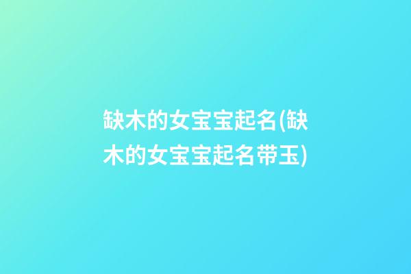 缺木的女宝宝起名(缺木的女宝宝起名带玉)