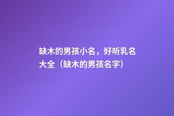 缺木的男孩小名，好听乳名大全（缺木的男孩名字）