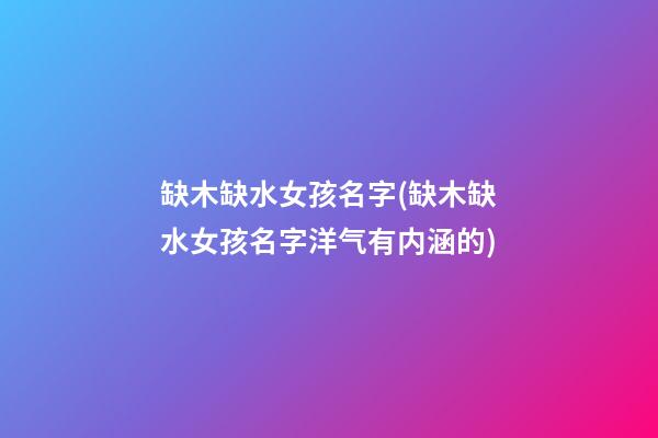 缺木缺水女孩名字(缺木缺水女孩名字洋气有内涵的)