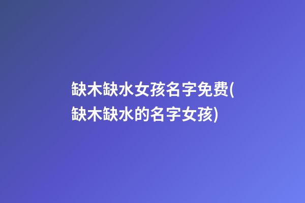 缺木缺水女孩名字免费(缺木缺水的名字女孩)