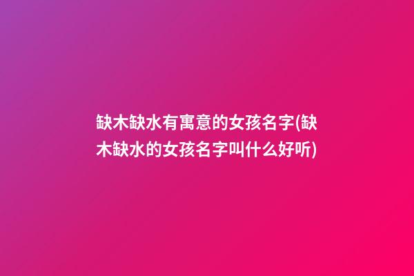 缺木缺水有寓意的女孩名字(缺木缺水的女孩名字叫什么好听)
