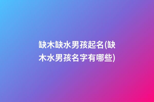 缺木缺水男孩起名(缺木水男孩名字有哪些)