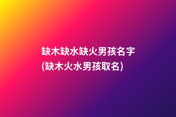 缺木缺水缺火男孩名字(缺木火水男孩取名)