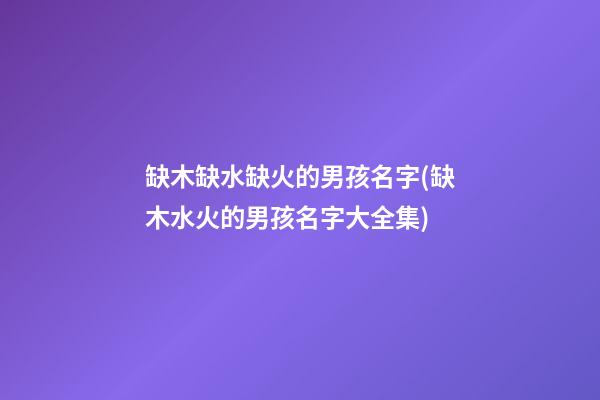 缺木缺水缺火的男孩名字(缺木水火的男孩名字大全集)