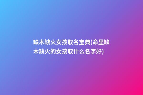 缺木缺火女孩取名宝典(命里缺木缺火的女孩取什么名字好)