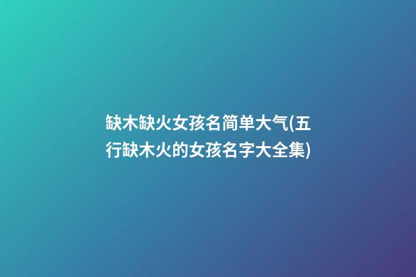缺木缺火女孩名简单大气(五行缺木火的女孩名字大全集)