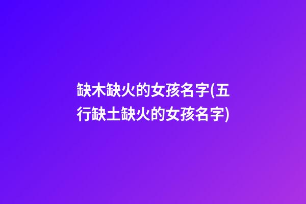 缺木缺火的女孩名字(五行缺土缺火的女孩名字)
