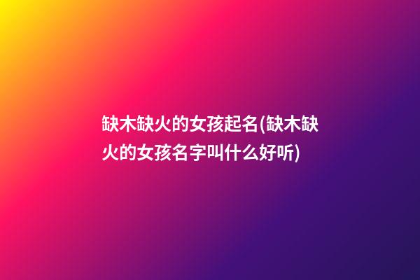 缺木缺火的女孩起名(缺木缺火的女孩名字叫什么好听)