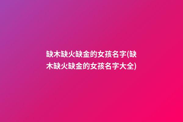 缺木缺火缺金的女孩名字(缺木缺火缺金的女孩名字大全)