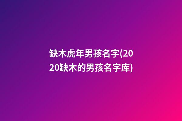 缺木虎年男孩名字(2020缺木的男孩名字库)