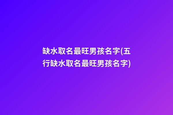 缺水取名最旺男孩名字(五行缺水取名最旺男孩名字)
