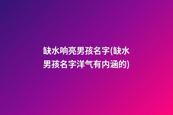 缺水响亮男孩名字(缺水男孩名字洋气有内涵的)