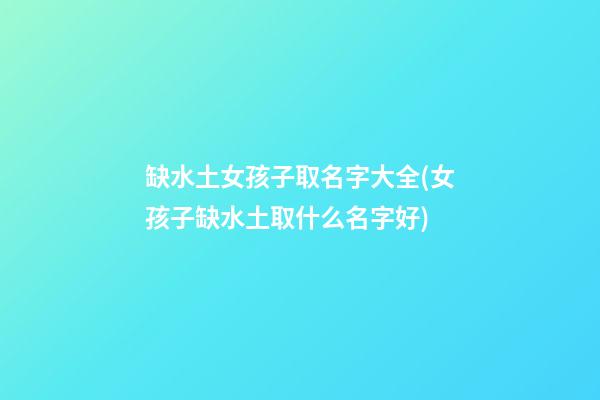 缺水土女孩子取名字大全(女孩子缺水土取什么名字好)