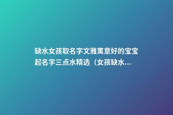 缺水女孩取名字文雅寓意好的宝宝起名字三点水精选（女孩缺水取名大全文雅宝宝起名行吗）