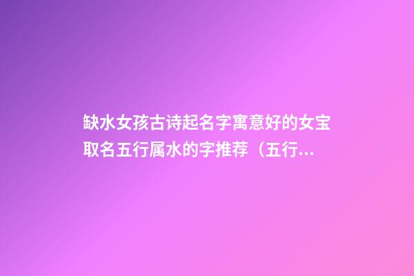 缺水女孩古诗起名字寓意好的女宝取名五行属水的字推荐（五行缺水女孩名字带诗意）