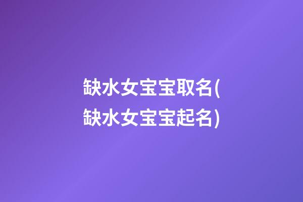 缺水女宝宝取名(缺水女宝宝起名)