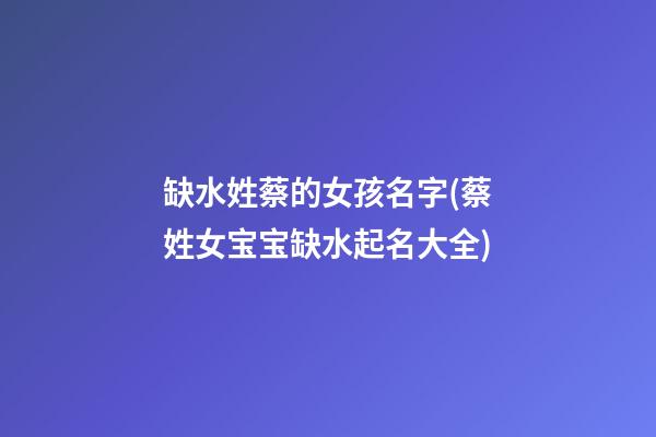 缺水姓蔡的女孩名字(蔡姓女宝宝缺水起名大全)
