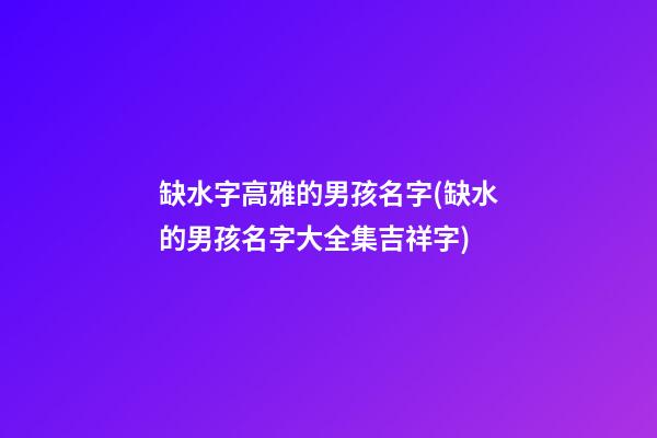 缺水字高雅的男孩名字(缺水的男孩名字大全集吉祥字)