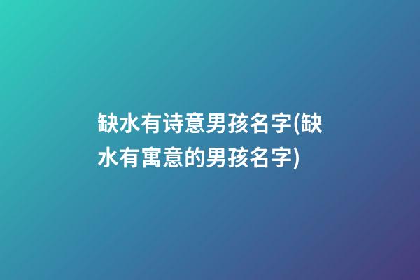 缺水有诗意男孩名字(缺水有寓意的男孩名字)