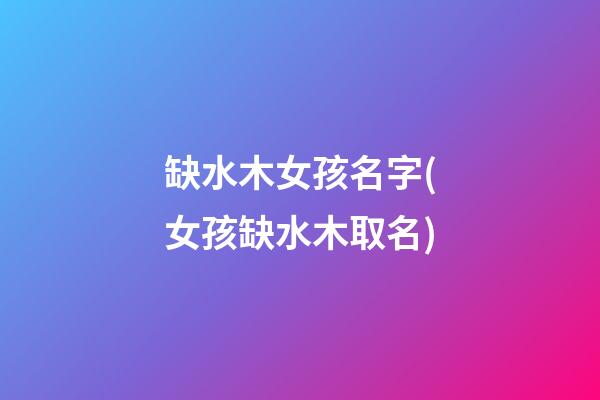 缺水木女孩名字(女孩缺水木取名)