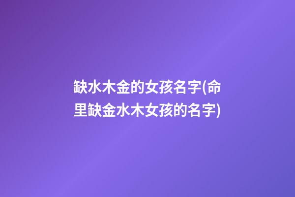 缺水木金的女孩名字(命里缺金水木女孩的名字)