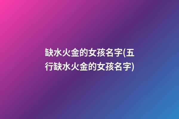 缺水火金的女孩名字(五行缺水火金的女孩名字)