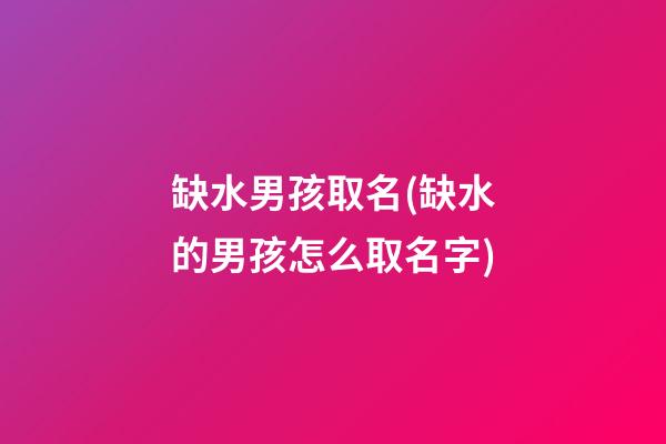 缺水男孩取名(缺水的男孩怎么取名字)