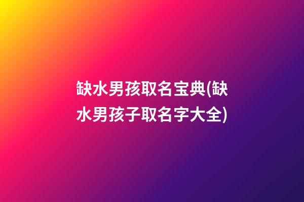 缺水男孩取名宝典(缺水男孩子取名字大全)