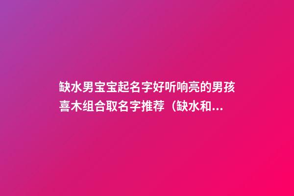 缺水男宝宝起名字好听响亮的男孩喜木组合取名字推荐（缺水和木的男宝宝起名）
