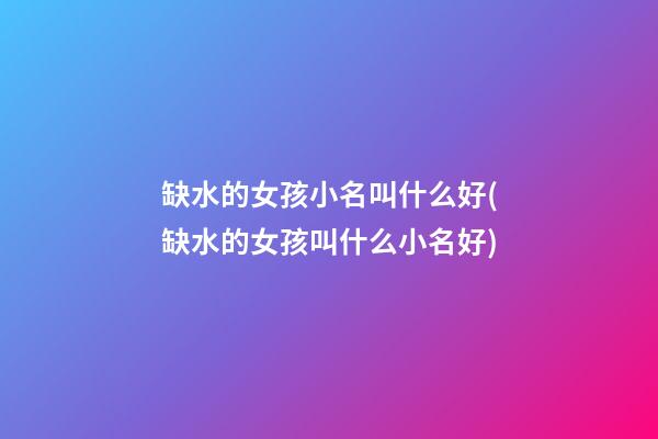 缺水的女孩小名叫什么好(缺水的女孩叫什么小名好)