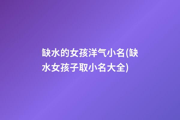 缺水的女孩洋气小名(缺水女孩子取小名大全)