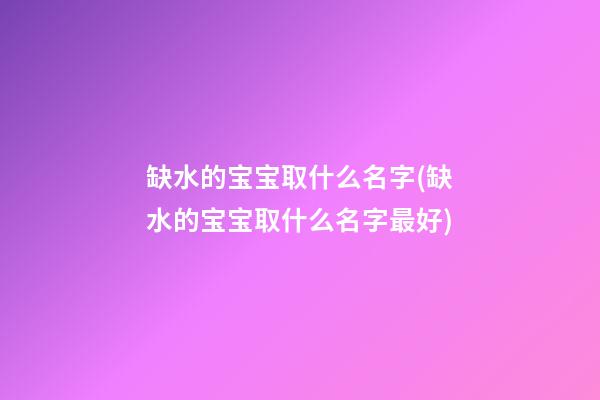 缺水的宝宝取什么名字(缺水的宝宝取什么名字最好)
