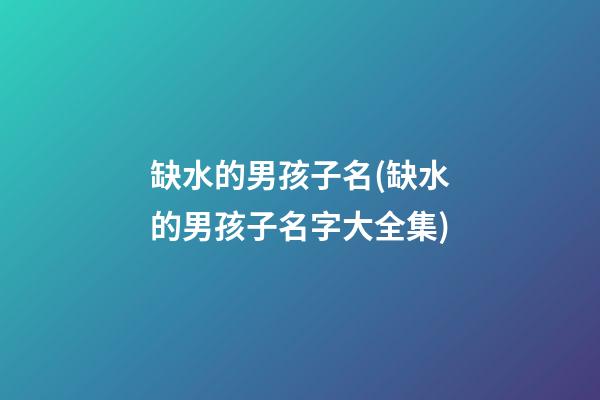 缺水的男孩子名(缺水的男孩子名字大全集)