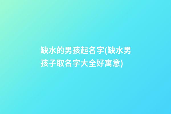 缺水的男孩起名字(缺水男孩子取名字大全好寓意)