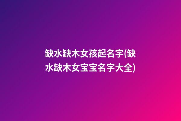 缺水缺木女孩起名字(缺水缺木女宝宝名字大全)
