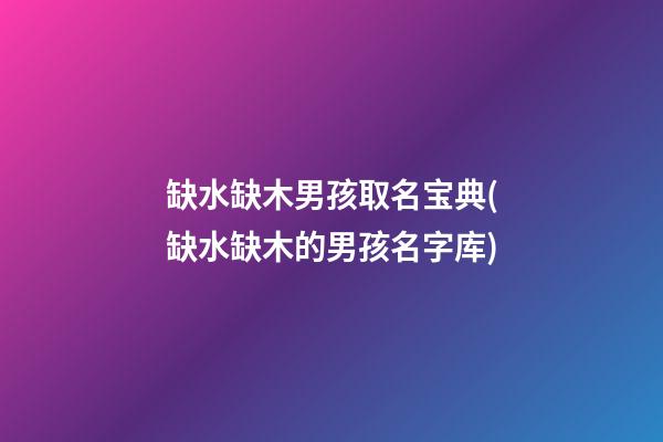 缺水缺木男孩取名宝典(缺水缺木的男孩名字库)