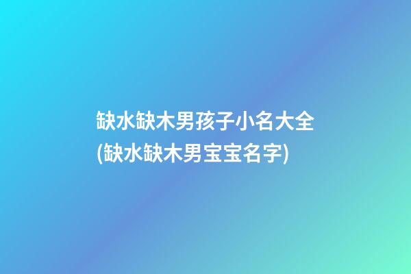 缺水缺木男孩子小名大全(缺水缺木男宝宝名字)