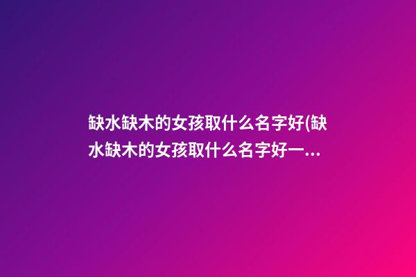 缺水缺木的女孩取什么名字好(缺水缺木的女孩取什么名字好一点)
