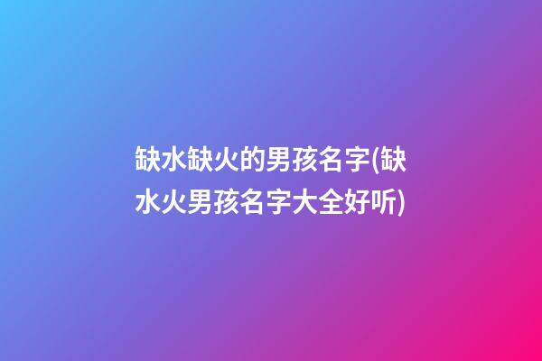 缺水缺火的男孩名字(缺水火男孩名字大全好听)