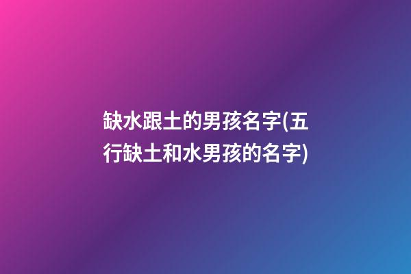 缺水跟土的男孩名字(五行缺土和水男孩的名字)
