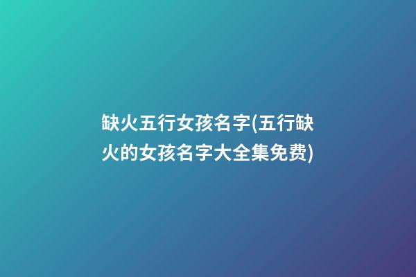 缺火五行女孩名字(五行缺火的女孩名字大全集免费)