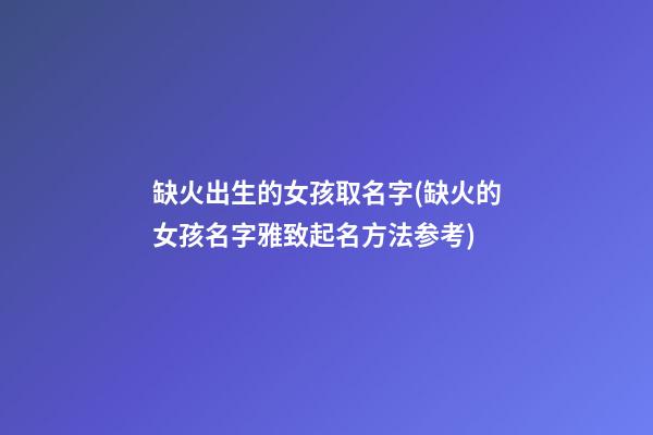 缺火出生的女孩取名字(缺火的女孩名字雅致起名方法参考)